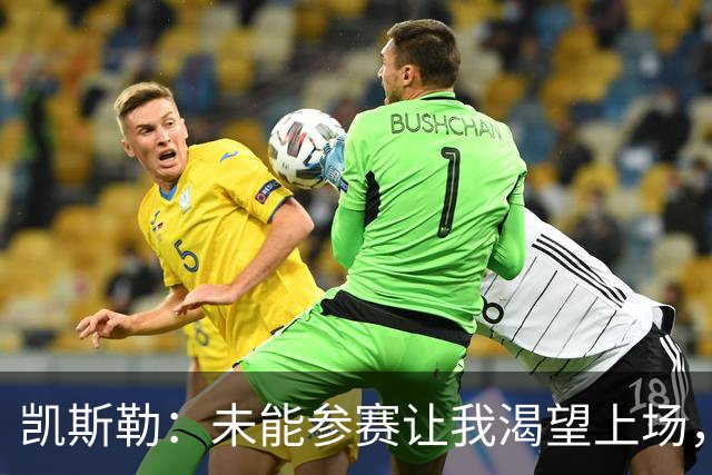 凯斯勒：未能参赛让我渴望上场，但我信任球队决策